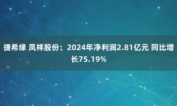 捷希缘 凤祥股份：2024年净利润2.81亿元 同比增长75.19%