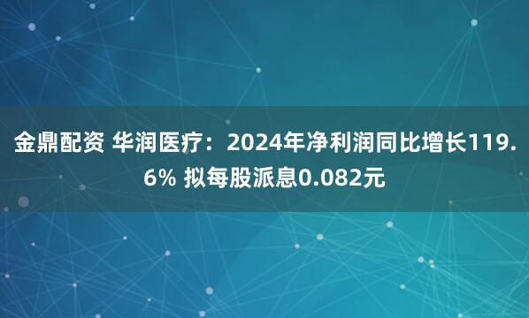 金鼎配资 华润医疗：2024年净利润同比增长119.6% 拟每股派息0.082元