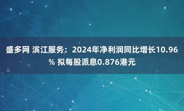 盛多网 滨江服务：2024年净利润同比增长10.96% 拟每股派息0.876港元
