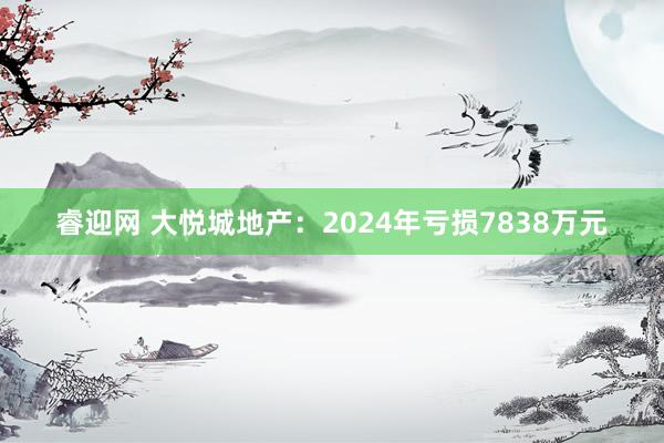 睿迎网 大悦城地产：2024年亏损7838万元