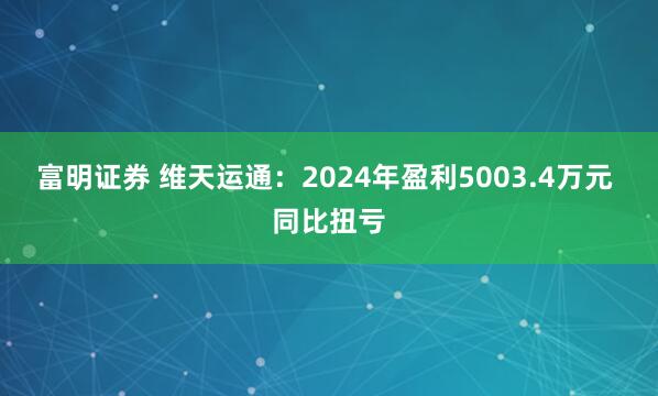 富明证券 维天运通：2024年盈利5003.4万元 同比扭亏
