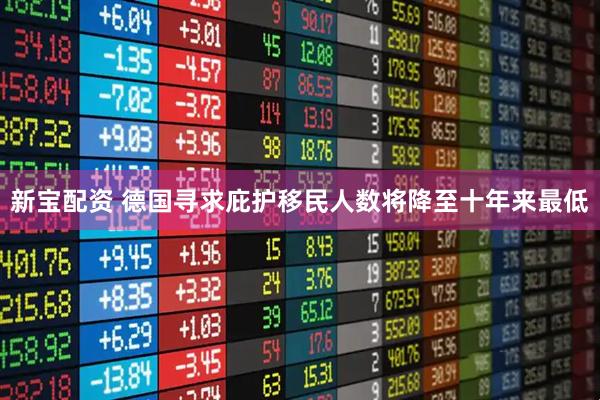 新宝配资 德国寻求庇护移民人数将降至十年来最低