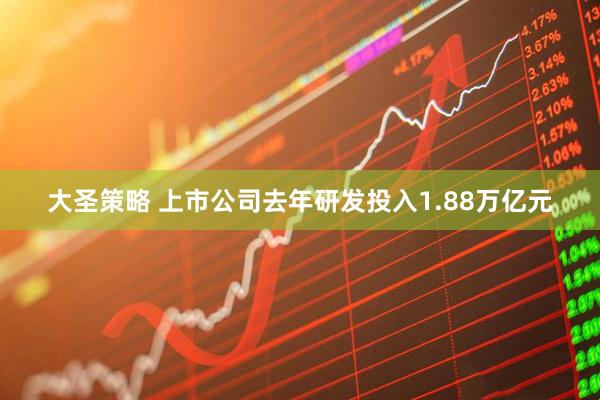 大圣策略 上市公司去年研发投入1.88万亿元