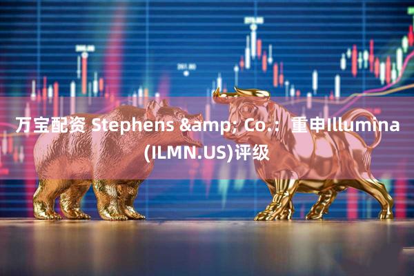 万宝配资 Stephens & Co.：重申Illumina(ILMN.US)评级