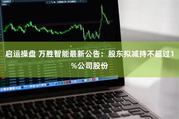 启运操盘 万胜智能最新公告：股东拟减持不超过1%公司股份