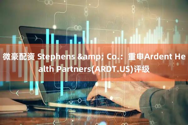 微豪配资 Stephens & Co.：重申Ardent Health Partners(ARDT.US)评级