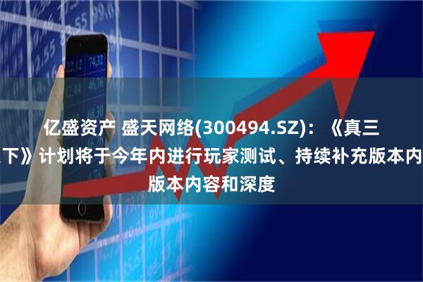 亿盛资产 盛天网络(300494.SZ)：《真三国无双天下》计划将于今年内进行玩家测试、持续补充版本内容和深度