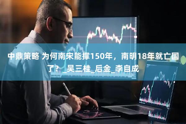 中鼎策略 为何南宋能撑150年，南明18年就亡国了？_吴三桂_后金_李自成