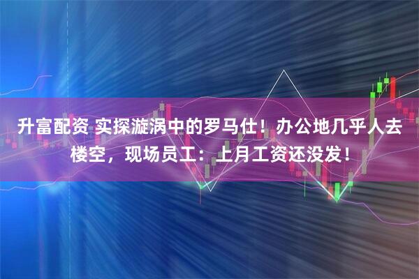 升富配资 实探漩涡中的罗马仕！办公地几乎人去楼空，现场员工：上月工资还没发！