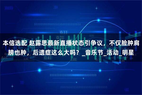 本信选配 赵露思最新直播状态引争议，不仅脸肿肩膀也肿，后遗症这么大吗？_音乐节_活动_明星