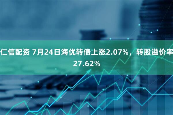 仁信配资 7月24日海优转债上涨2.07%，转股溢价率27.62%