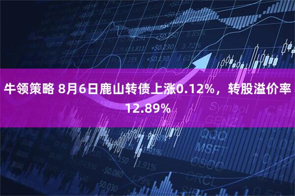 牛领策略 8月6日鹿山转债上涨0.12%，转股溢价率12.89%