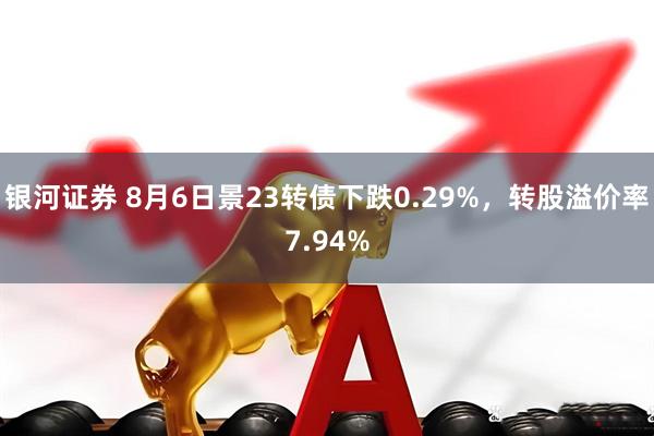银河证券 8月6日景23转债下跌0.29%，转股溢价率7.94%
