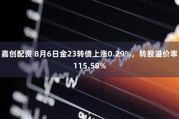 嘉创配资 8月6日金23转债上涨0.29%，转股溢价率115.58%