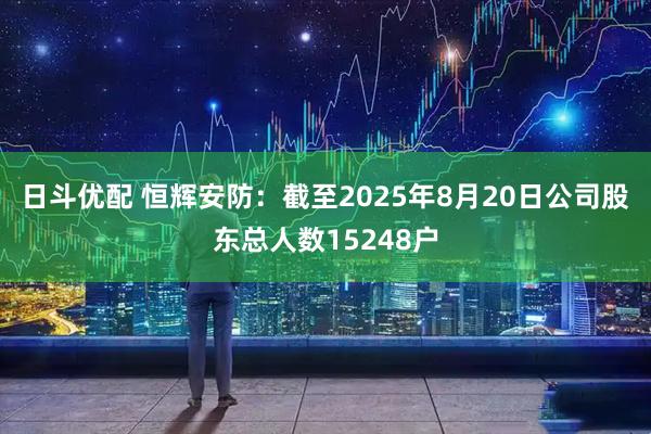 日斗优配 恒辉安防：截至2025年8月20日公司股东总人数15248户