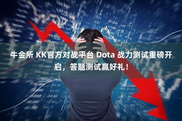 牛金所 KK官方对战平台 Dota 战力测试重磅开启，答题测试赢好礼！