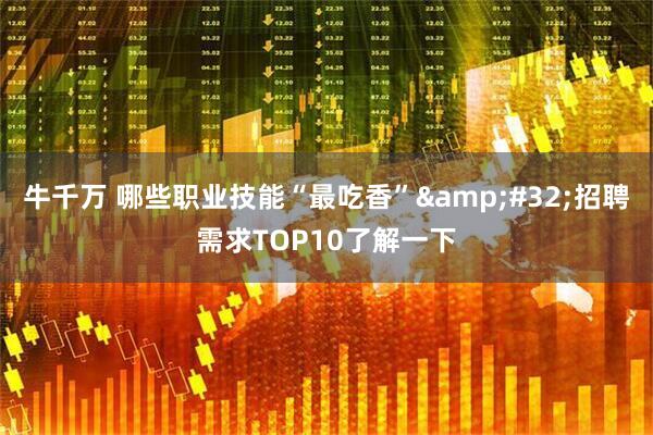 牛千万 哪些职业技能“最吃香” 招聘需求TOP10了解一下