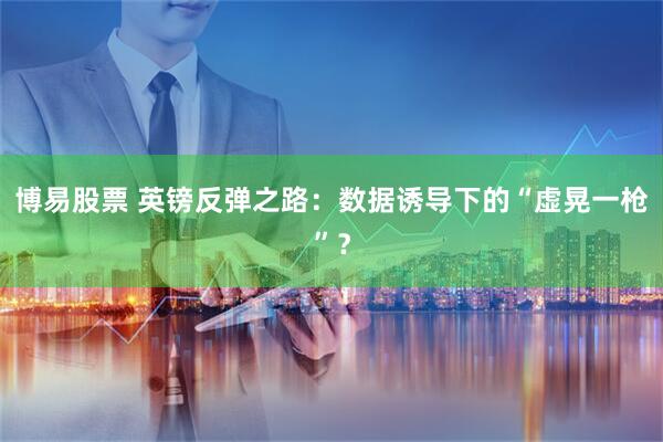 博易股票 英镑反弹之路：数据诱导下的“虚晃一枪”？