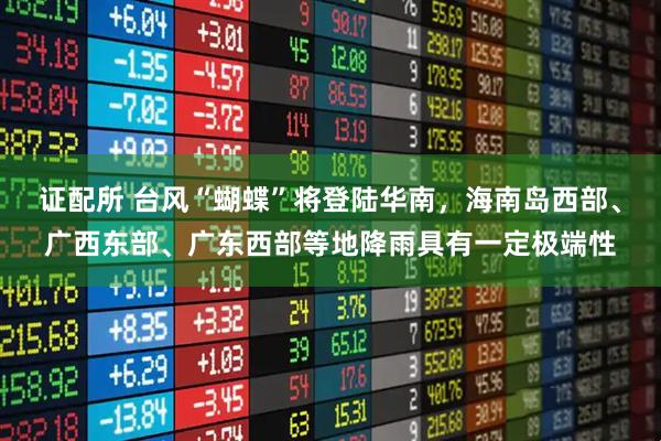 证配所 台风“蝴蝶”将登陆华南，海南岛西部、广西东部、广东西部等地降雨具有一定极端性