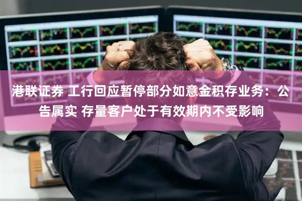 港联证券 工行回应暂停部分如意金积存业务：公告属实 存量客户处于有效期内不受影响