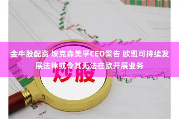 金牛股配资 埃克森美孚CEO警告 欧盟可持续发展法律或令其无法在欧开展业务