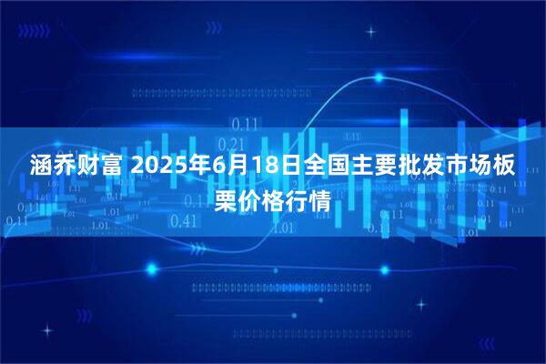 涵乔财富 2025年6月18日全国主要批发市场板栗价格行情