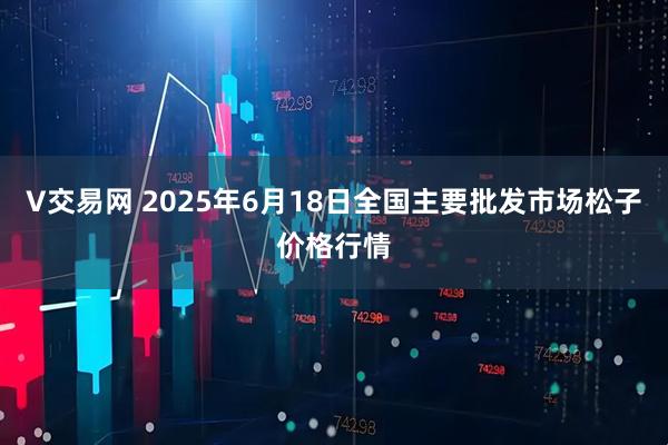 V交易网 2025年6月18日全国主要批发市场松子价格行情